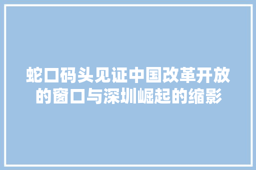 蛇口码头见证中国改革开放的窗口与深圳崛起的缩影