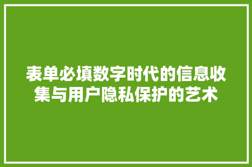 表单必填数字时代的信息收集与用户隐私保护的艺术