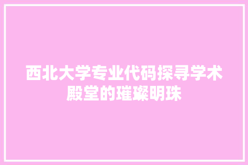 西北大学专业代码探寻学术殿堂的璀璨明珠 Web前端