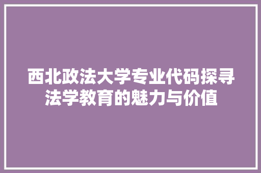 西北政法大学专业代码探寻法学教育的魅力与价值