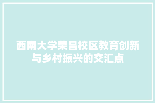 西南大学荣昌校区教育创新与乡村振兴的交汇点