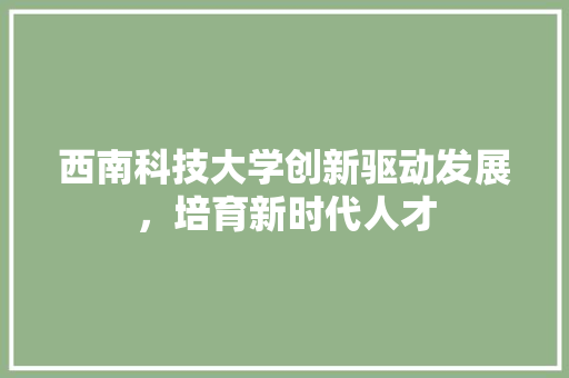 西南科技大学创新驱动发展，培育新时代人才