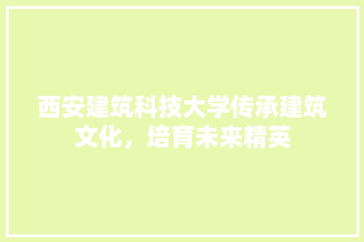 西安建筑科技大学传承建筑文化，培育未来精英