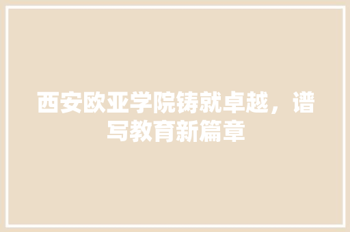 西安欧亚学院铸就卓越，谱写教育新篇章