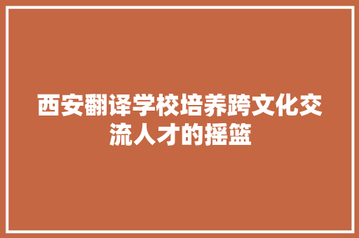 西安翻译学校培养跨文化交流人才的摇篮