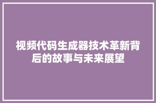 视频代码生成器技术革新背后的故事与未来展望 友链在线