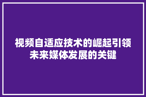视频自适应技术的崛起引领未来媒体发展的关键