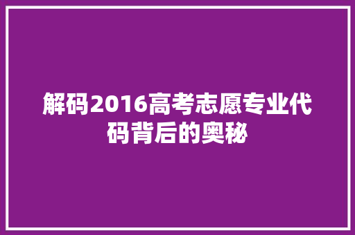 解码2016高考志愿专业代码背后的奥秘