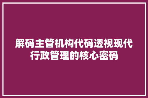 解码主管机构代码透视现代行政管理的核心密码 友链在线