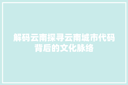 解码云南探寻云南城市代码背后的文化脉络