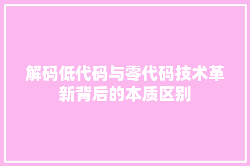 解码低代码与零代码技术革新背后的本质区别