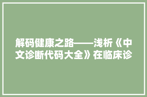 解码健康之路——浅析《中文诊断代码大全》在临床诊断中的应用