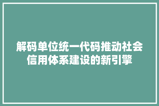 解码单位统一代码推动社会信用体系建设的新引擎