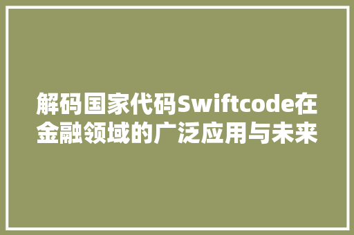解码国家代码Swiftcode在金融领域的广泛应用与未来展望