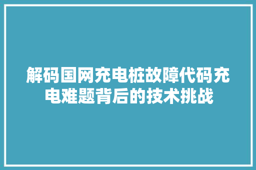 解码国网充电桩故障代码充电难题背后的技术挑战