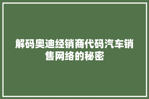 解码奥迪经销商代码汽车销售网络的秘密