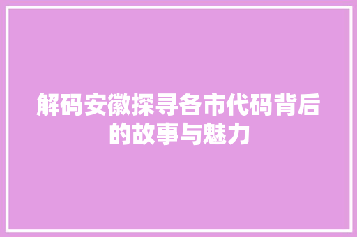 解码安徽探寻各市代码背后的故事与魅力