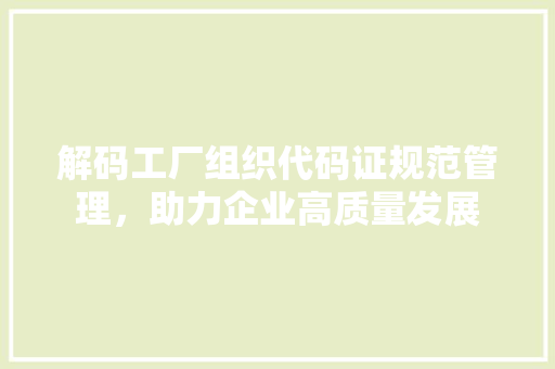 解码工厂组织代码证规范管理，助力企业高质量发展