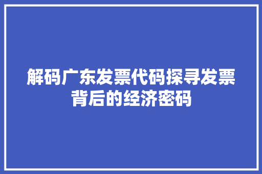 解码广东发票代码探寻发票背后的经济密码