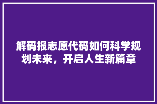 解码报志愿代码如何科学规划未来，开启人生新篇章