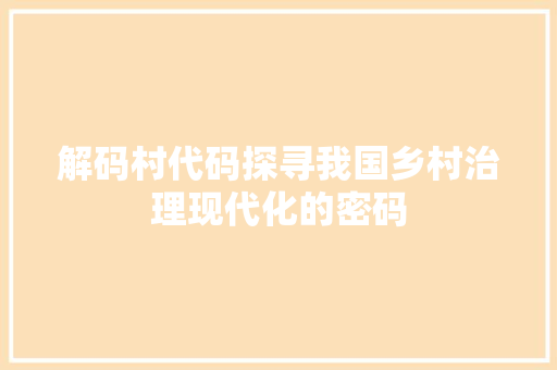 解码村代码探寻我国乡村治理现代化的密码
