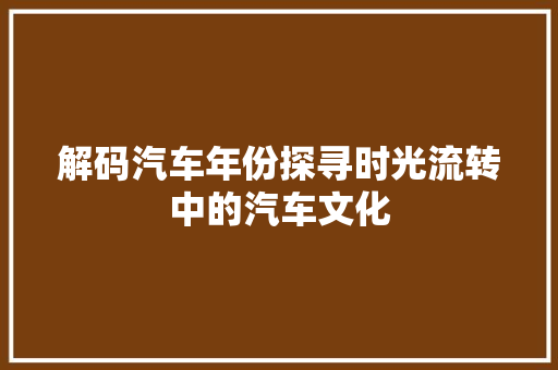 解码汽车年份探寻时光流转中的汽车文化