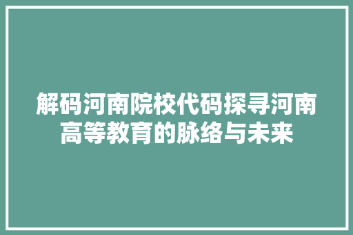 解码河南院校代码探寻河南高等教育的脉络与未来