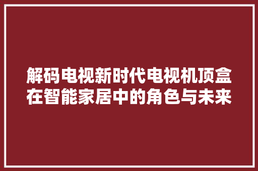 解码电视新时代电视机顶盒在智能家居中的角色与未来