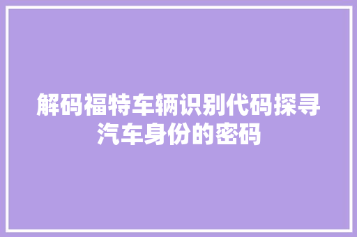 解码福特车辆识别代码探寻汽车身份的密码