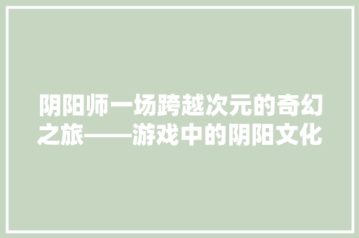 阴阳师一场跨越次元的奇幻之旅——游戏中的阴阳文化