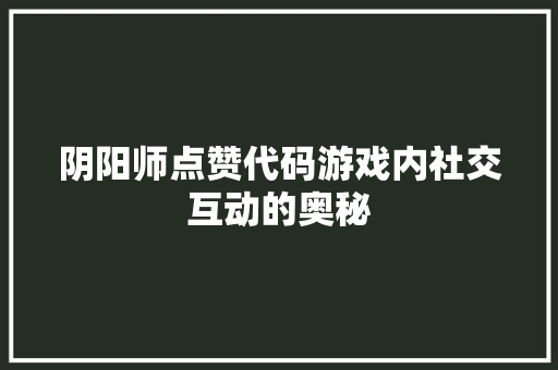阴阳师点赞代码游戏内社交互动的奥秘 SEO教程