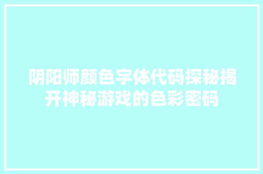 阴阳师颜色字体代码探秘揭开神秘游戏的色彩密码 友链在线