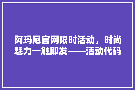 阿玛尼官网限时活动，时尚魅力一触即发——活动代码背后的惊喜与优惠