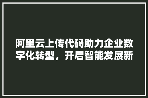 阿里云上传代码助力企业数字化转型，开启智能发展新篇章