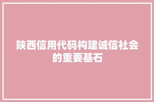 陕西信用代码构建诚信社会的重要基石