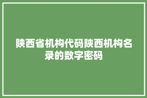 陕西省机构代码陕西机构名录的数字密码
