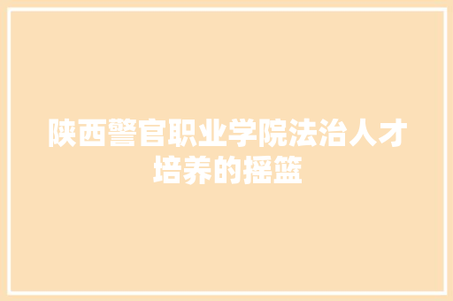 陕西警官职业学院法治人才培养的摇篮