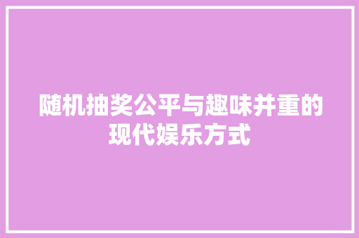 随机抽奖公平与趣味并重的现代娱乐方式