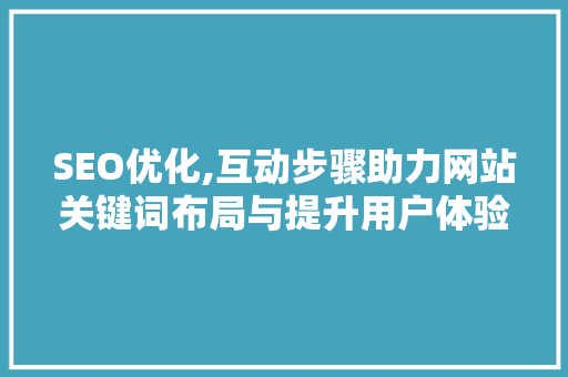 SEO优化,互动步骤助力网站关键词布局与提升用户体验