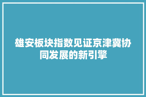 雄安板块指数见证京津冀协同发展的新引擎
