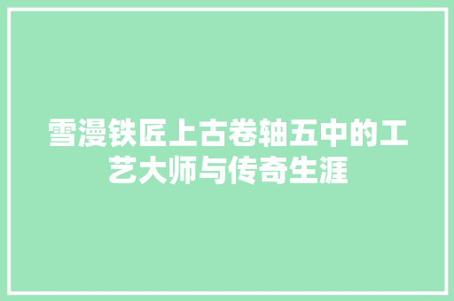 雪漫铁匠上古卷轴五中的工艺大师与传奇生涯