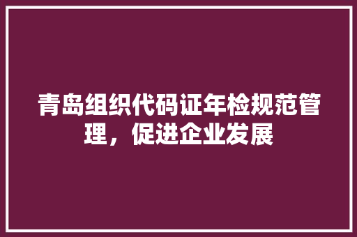 青岛组织代码证年检规范管理，促进企业发展