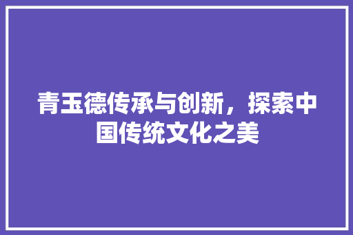 青玉德传承与创新，探索中国传统文化之美