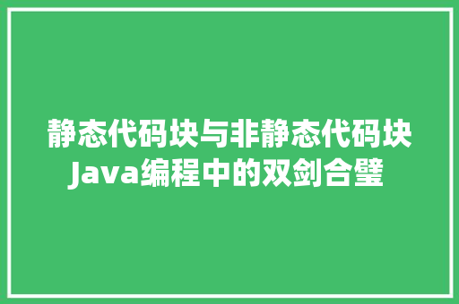 静态代码块与非静态代码块Java编程中的双剑合璧