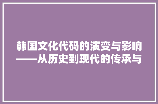 韩国文化代码的演变与影响——从历史到现代的传承与创新 WordPress教程