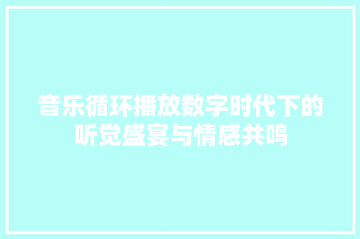 音乐循环播放数字时代下的听觉盛宴与情感共鸣