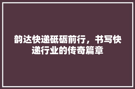 韵达快递砥砺前行，书写快递行业的传奇篇章