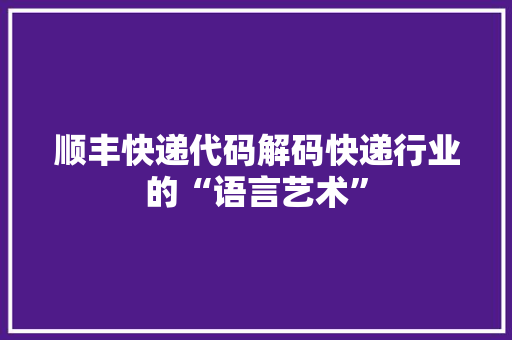 顺丰快递代码解码快递行业的“语言艺术”