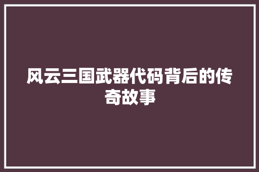 风云三国武器代码背后的传奇故事 友链在线