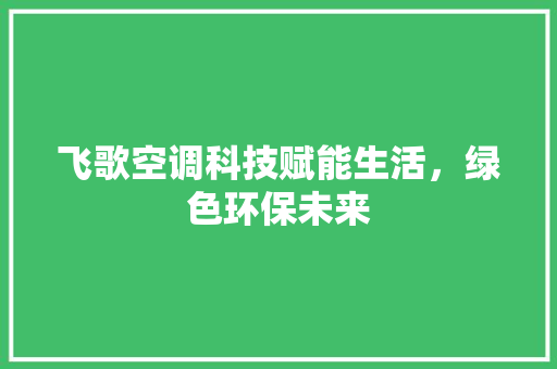 飞歌空调科技赋能生活，绿色环保未来